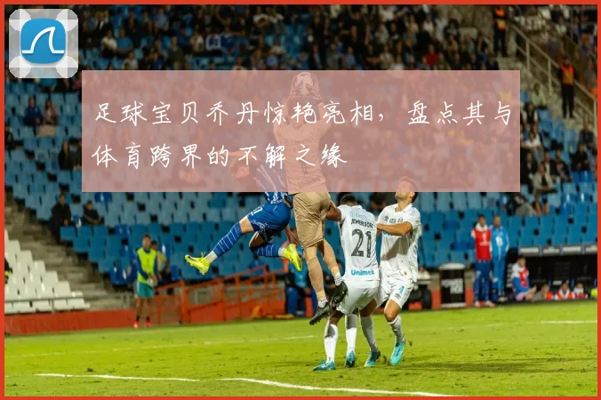 足球宝贝乔丹惊艳亮相，盘点其与体育跨界的不解之缘