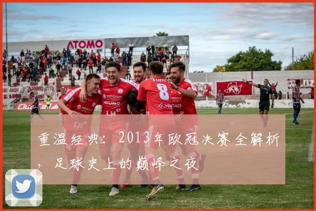 重温经典：2013年欧冠决赛全解析，足球史上的巅峰之夜