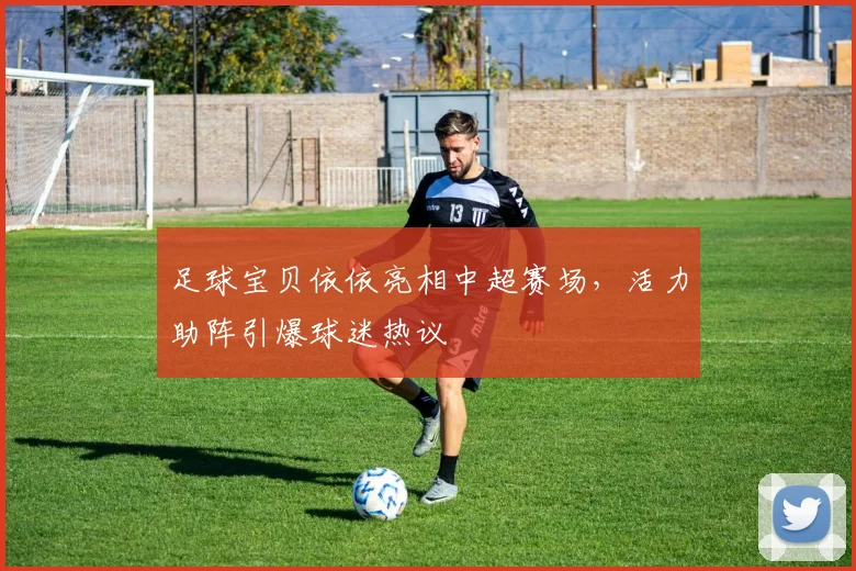 足球宝贝依依亮相中超赛场，活力助阵引爆球迷热议