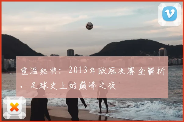重温经典：2013年欧冠决赛全解析，足球史上的巅峰之夜