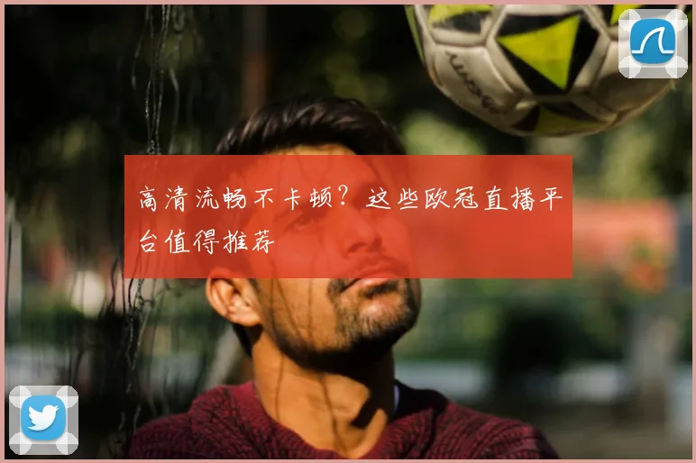 高清流畅不卡顿？这些欧冠直播平台值得推荐