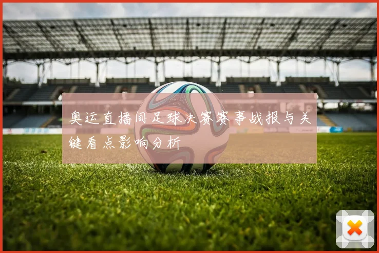 奥运直播间足球决赛赛事战报与关键看点影响分析