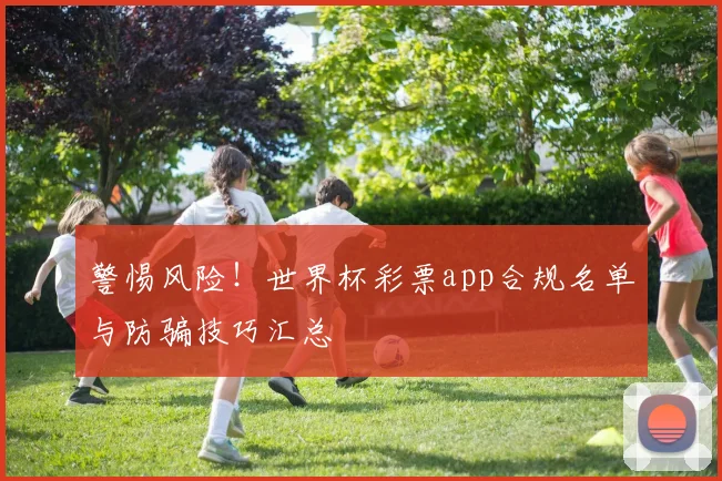 警惕风险！世界杯彩票app合规名单与防骗技巧汇总