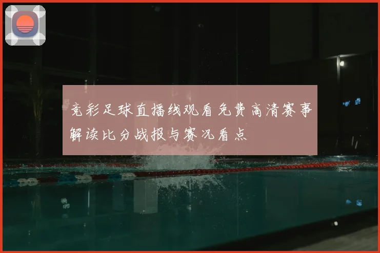 竞彩足球直播线观看免费高清赛事解读比分战报与赛况看点