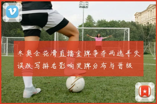 冬奥会花滑直播金牌争夺两选手失误改写排名影响奖牌分布与晋级