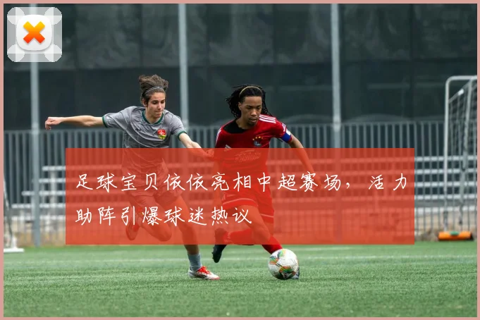 足球宝贝依依亮相中超赛场，活力助阵引爆球迷热议