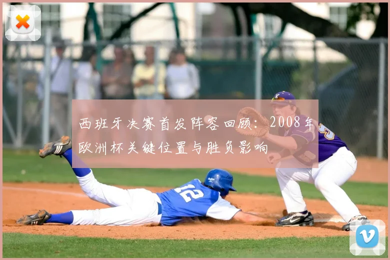 西班牙决赛首发阵容回顾：2008年欧洲杯关键位置与胜负影响