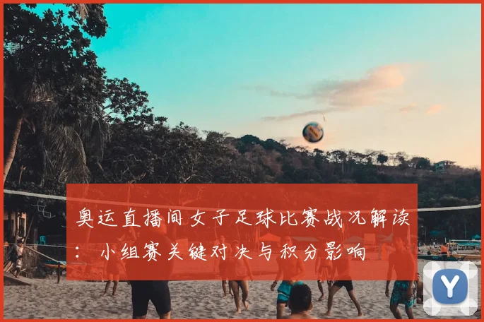 奥运直播间女子足球比赛战况解读：小组赛关键对决与积分影响