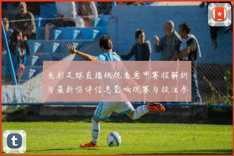 竞彩足球直播线观看意甲赛程解析与最新伤停信息影响观赛与投注参考