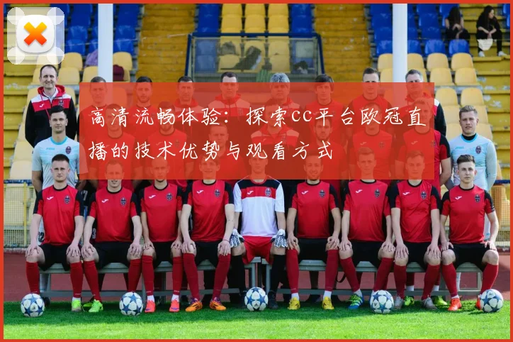 高清流畅体验：探索cc平台欧冠直播的技术优势与观看方式