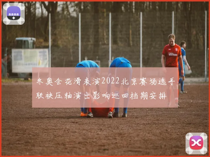 冬奥会花滑表演2022北京赛场选手联袂压轴演出影响巡回档期安排