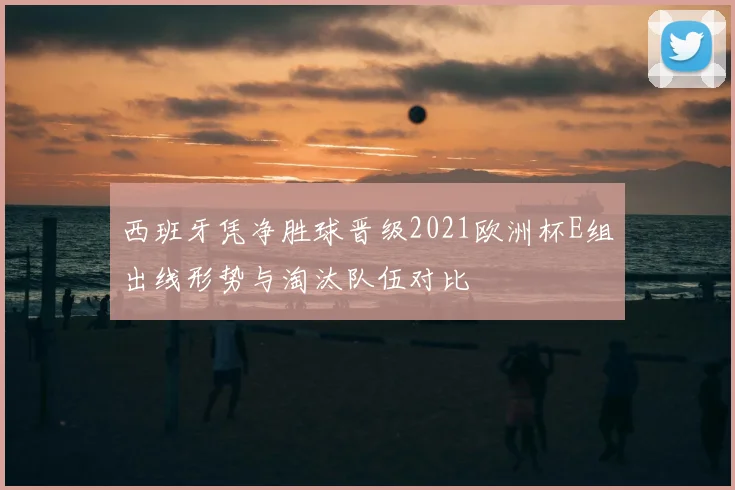 西班牙凭净胜球晋级2021欧洲杯E组出线形势与淘汰队伍对比