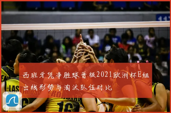 西班牙凭净胜球晋级2021欧洲杯E组出线形势与淘汰队伍对比