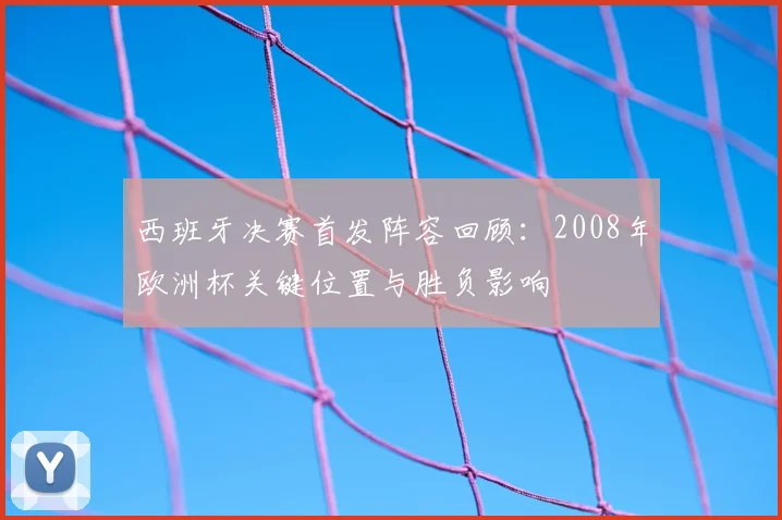 西班牙决赛首发阵容回顾：2008年欧洲杯关键位置与胜负影响