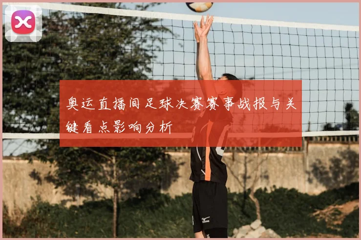 奥运直播间足球决赛赛事战报与关键看点影响分析