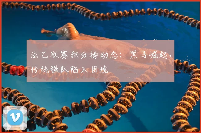 法乙联赛积分榜动态：黑马崛起，传统强队陷入困境