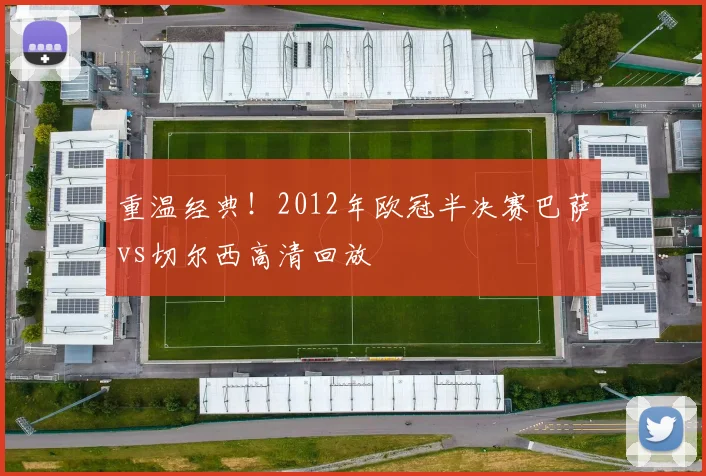 重温经典！2012年欧冠半决赛巴萨vs切尔西高清回放