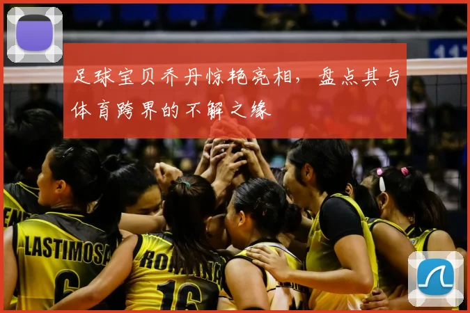 足球宝贝乔丹惊艳亮相，盘点其与体育跨界的不解之缘